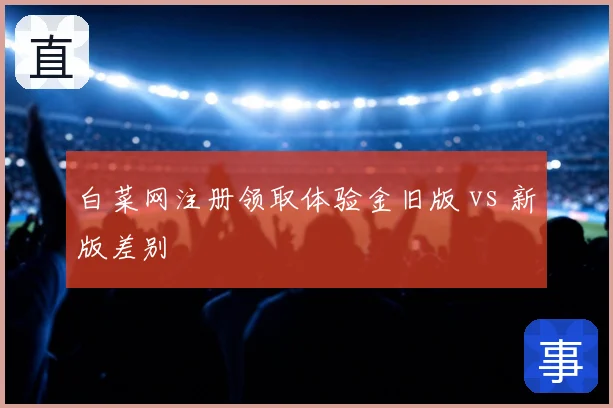 白菜网注册领取体验金旧版 vs 新版差别