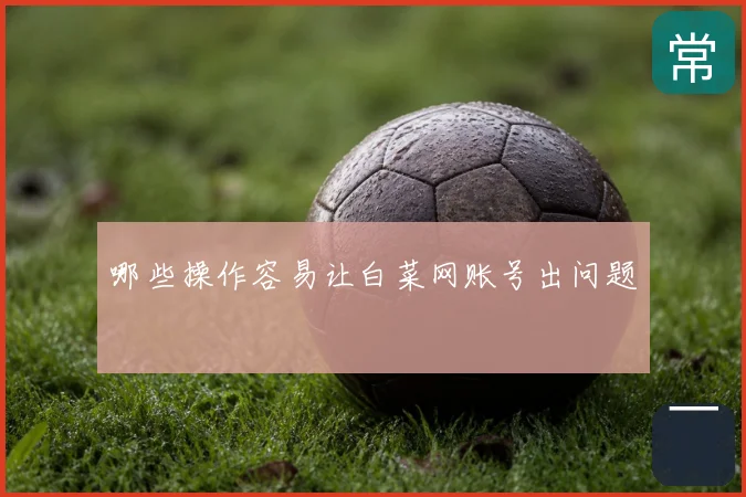 哪些操作容易让白菜网账号出问题