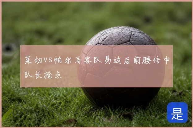 莱切vs帕尔马客队易边后前腰传中队长抢点